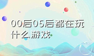 00后05后都在玩什么游戏