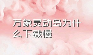 万象灵动岛为什么下载慢（万象灵动岛卸载不了的解决方法）