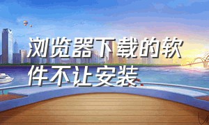 浏览器下载的软件不让安装