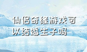 仙侣奇缘游戏可以结婚生子吗（仙侣奇缘游戏可以结婚生子吗知乎）