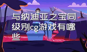 与纳迪亚之宝同级别cg游戏有哪些