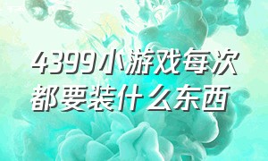 4399小游戏每次都要装什么东西（4399小游戏每次都要装什么东西呢）