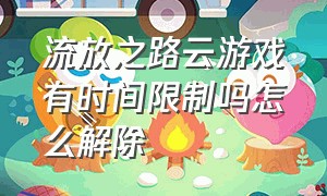 流放之路云游戏有时间限制吗怎么解除