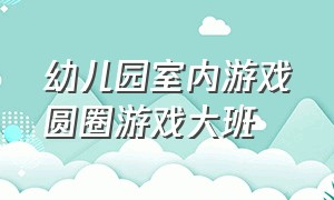 幼儿园室内游戏圆圈游戏大班