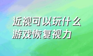 近视可以玩什么游戏恢复视力（近视可以玩什么游戏恢复视力好）