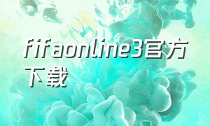 fifaonline3官方下载（fifaonline3官方网站）