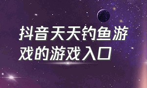 抖音天天钓鱼游戏的游戏入口