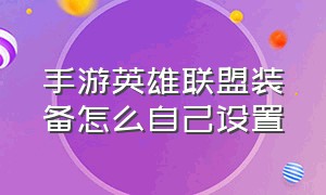 手游英雄联盟装备怎么自己设置（英雄联盟手游怎么自己更换装备）