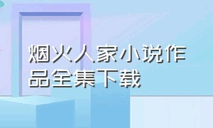 烟火人家小说作品全集下载（烟火人家小说作品全集百度云）