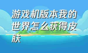 游戏机版本我的世界怎么获得皮肤（我的世界做的皮肤怎么弄到游戏里）