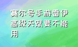 赛尔号手游雷伊高级天赋要不能用（赛尔号手游雷伊天赋怎么加到31）