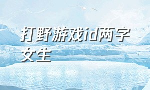 打野游戏id两字女生（两个字的游戏id男女可用）