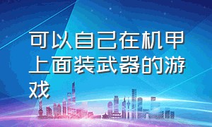 可以自己在机甲上面装武器的游戏（可以任意组装自己的机甲的游戏）