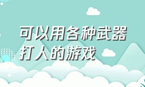 可以用各种武器打人的游戏（可以用各种武器打人的游戏叫什么）