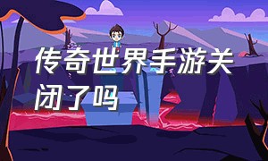 传奇世界手游关闭了吗（传奇世界手游腾讯版黄了吗）