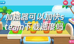 加速器可以加快steam下载速度吗