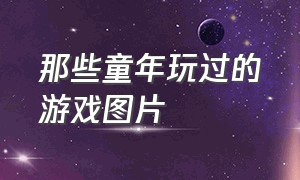 那些童年玩过的游戏图片（70后玩过的儿时游戏图片）