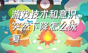 游戏技术和意识突然下降怎么恢复