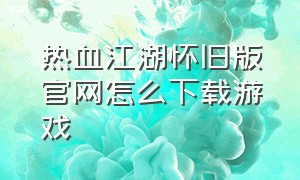 热血江湖怀旧版官网怎么下载游戏