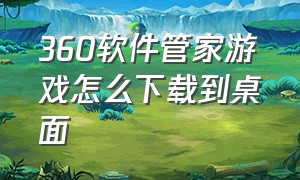 360软件管家游戏怎么下载到桌面