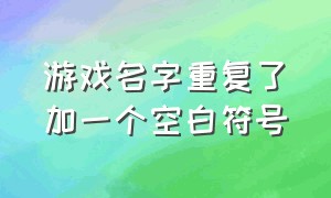 游戏名字重复了加一个空白符号