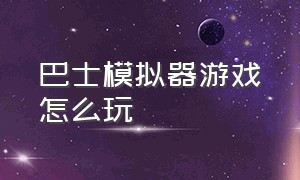 巴士模拟器游戏怎么玩（巴士模拟器游戏库）