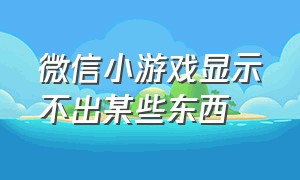 微信小游戏显示不出某些东西（微信小游戏进不去了怎么解决）