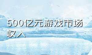 500亿元游戏市场收入