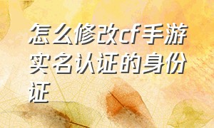 怎么修改cf手游实名认证的身份证