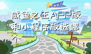 咸鱼之王app版和小程序版选哪个