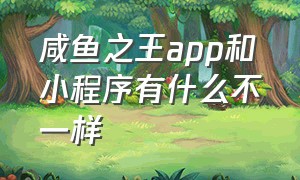 咸鱼之王app和小程序有什么不一样（小程序咸鱼之王和app互通吗）