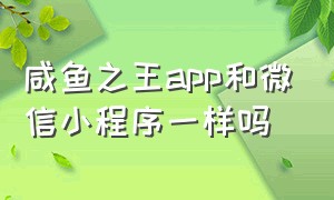 咸鱼之王app和微信小程序一样吗