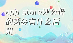 app store评分低的话会有什么后果