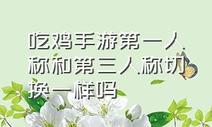 吃鸡手游第一人称和第三人称切换一样吗（手游吃鸡怎么设置第一人称切换）