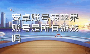 安卓账号转苹果账号是所有游戏吗（安卓游戏账号怎么登录到苹果账号）