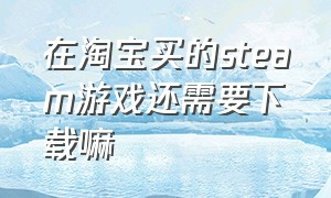 在淘宝买的steam游戏还需要下载嘛