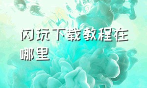 闪玩下载教程在哪里