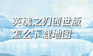 英魂之刃创世版怎么下载地图