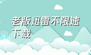 老版迅雷不限速下载（迅雷永久不限速下载电脑版）