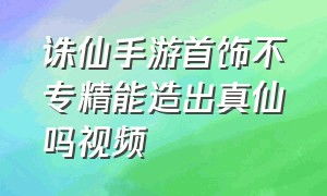 诛仙手游首饰不专精能造出真仙吗视频