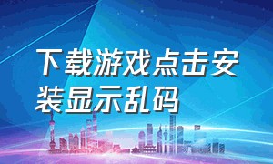 下载游戏点击安装显示乱码