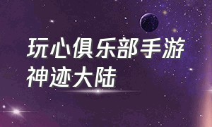 玩心俱乐部手游神迹大陆（玩心俱乐部手游神迹大陆攻略）