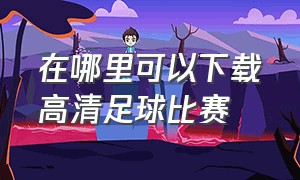 在哪里可以下载高清足球比赛