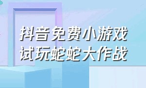 抖音免费小游戏试玩蛇蛇大作战