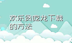 欢乐贪吃龙下载的方法