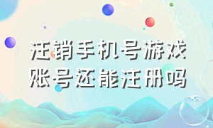 注销手机号游戏账号还能注册吗