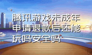 腾讯游戏未成年申请退款后还能玩吗安全吗