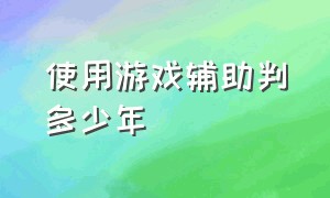 使用游戏辅助判多少年（游戏辅助判刑）