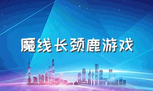 魔线长颈鹿游戏（长颈鹿游戏大全）