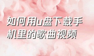 如何用u盘下载手机里的歌曲视频